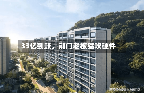 33亿到账	，荆门老板猛攻硬件-第2张图片