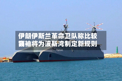 伊朗伊斯兰革命卫队称比较高领袖将为波斯湾制定新规则-第2张图片