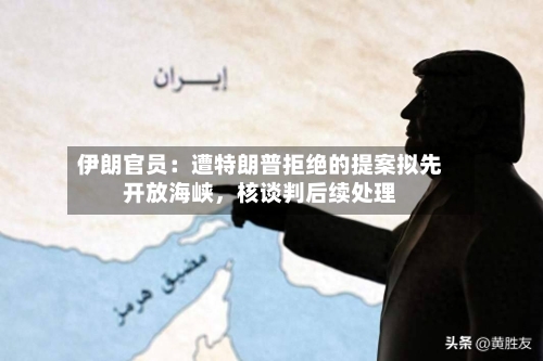 伊朗官员：遭特朗普拒绝的提案拟先开放海峡，核谈判后续处理-第2张图片