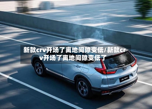 新款crv开场了离地间隙变低/新款crv开场了离地间隙变低了