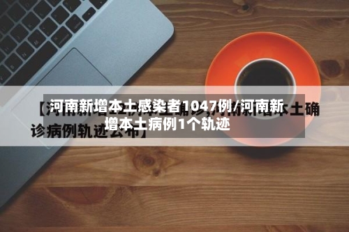 河南新增本土感染者1047例/河南新增本土病例1个轨迹-第2张图片