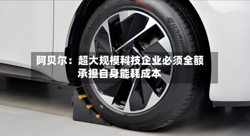 阿贝尔：超大规模科技企业必须全额承担自身能耗成本-第2张图片