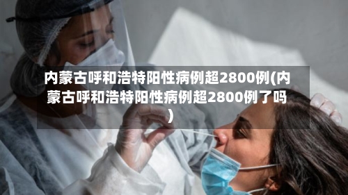 内蒙古呼和浩特阳性病例超2800例(内蒙古呼和浩特阳性病例超2800例了吗)-第2张图片