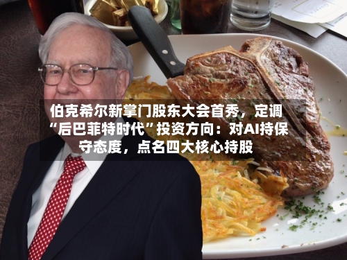 伯克希尔新掌门股东大会首秀	，定调“后巴菲特时代”投资方向：对AI持保守态度，点名四大核心持股-第3张图片