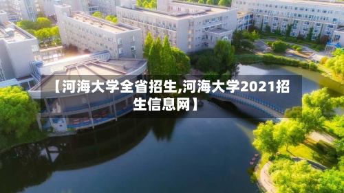 【河海大学全省招生,河海大学2021招生信息网】-第2张图片
