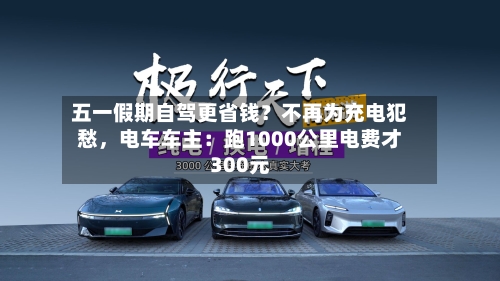 五一假期自驾更省钱？不再为充电犯愁，电车车主：跑1000公里电费才300元-第2张图片