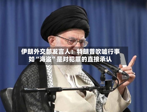 伊朗外交部发言人：特朗普吹嘘行事如“海盗”是对犯罪的直接承认