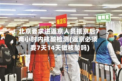 北京要求进返京人员抵京后7两小时内核酸检测(返京必须要7天14天做核酸吗)-第2张图片
