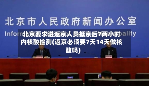 北京要求进返京人员抵京后7两小时内核酸检测(返京必须要7天14天做核酸吗)-第3张图片