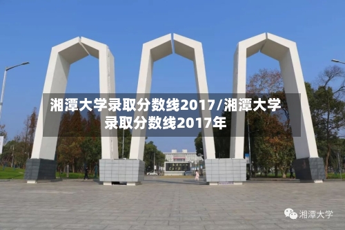 湘潭大学录取分数线2017/湘潭大学录取分数线2017年-第2张图片