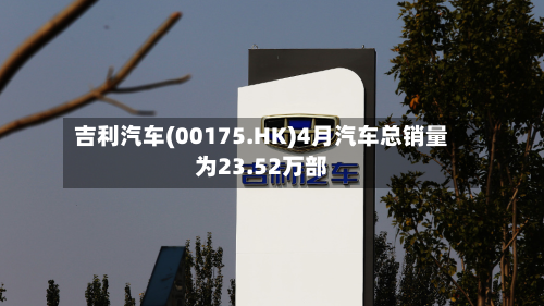 吉利汽车(00175.HK)4月汽车总销量为23.52万部