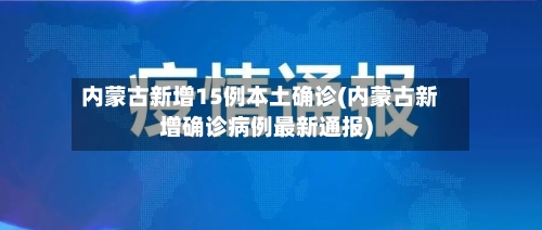 内蒙古新增15例本土确诊(内蒙古新增确诊病例最新通报)-第3张图片