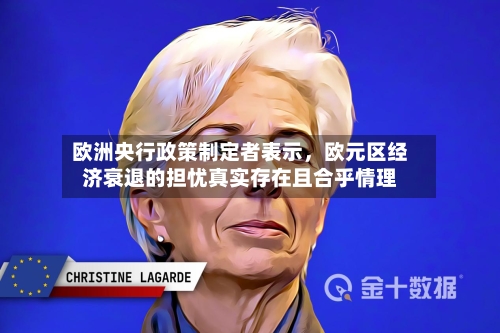 欧洲央行政策制定者表示，欧元区经济衰退的担忧真实存在且合乎情理-第3张图片