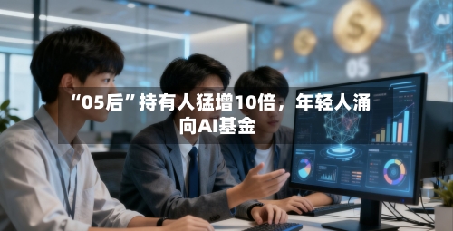 “05后”持有人猛增10倍	，年轻人涌向AI基金-第2张图片