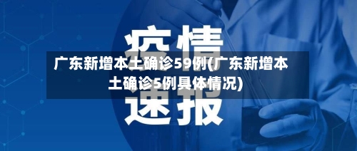 广东新增本土确诊59例(广东新增本土确诊5例具体情况)-第2张图片