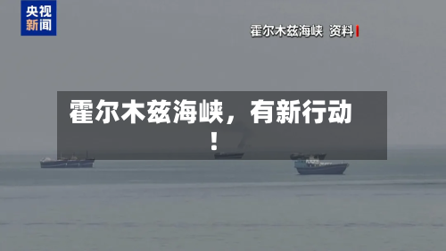 霍尔木兹海峡	，有新行动！-第2张图片