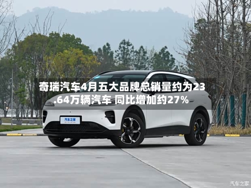 奇瑞汽车4月五大品牌总销量约为23.64万辆汽车 同比增加约27%