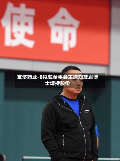 宝济药业-B拟获董事会主席刘彦君博士增持股份
