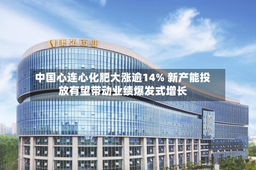 中国心连心化肥大涨逾14% 新产能投放有望带动业绩爆发式增长