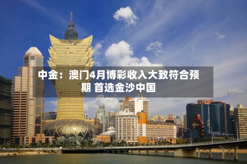 中金：澳门4月博彩收入大致符合预期 首选金沙中国-第2张图片