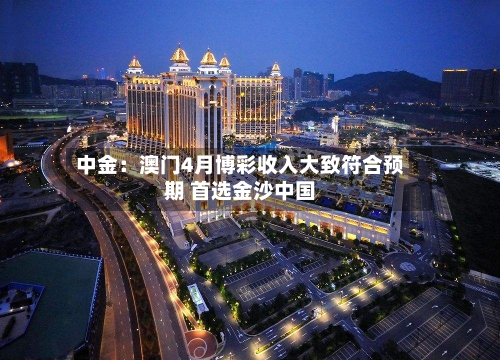 中金：澳门4月博彩收入大致符合预期 首选金沙中国-第3张图片