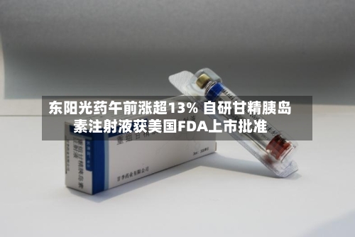 东阳光药午前涨超13% 自研甘精胰岛素注射液获美国FDA上市批准