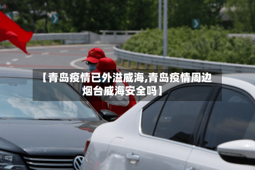 【青岛疫情已外溢威海,青岛疫情周边烟台威海安全吗】-第2张图片