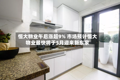 恒大物业午后涨超9% 市场预计恒大物业最快将于5月迎来新东家