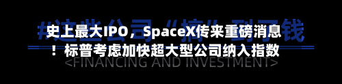 史上最大IPO，SpaceX传来重磅消息！标普考虑加快超大型公司纳入指数-第2张图片