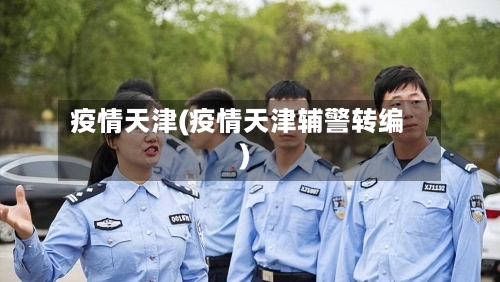 疫情天津(疫情天津辅警转编)-第2张图片