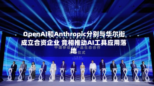 OpenAI和Anthropic分别与华尔街成立合资企业 竞相推动AI工具应用落地-第2张图片