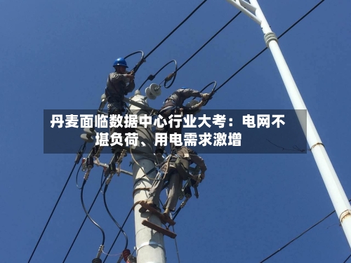 丹麦面临数据中心行业大考：电网不堪负荷、用电需求激增-第2张图片
