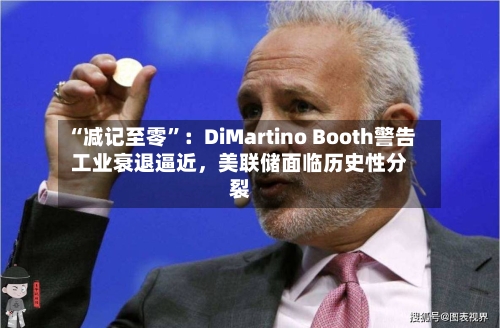 “减记至零”：DiMartino Booth警告工业衰退逼近，美联储面临历史性分裂