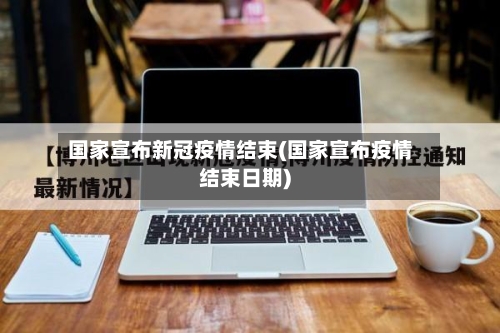 国家宣布新冠疫情结束(国家宣布疫情结束日期)