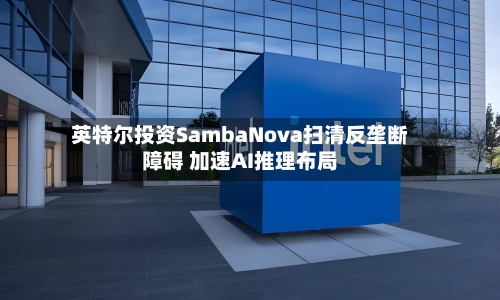 英特尔投资SambaNova扫清反垄断障碍 加速AI推理布局-第3张图片