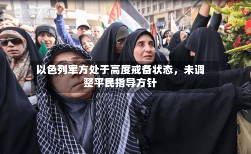 以色列军方处于高度戒备状态，未调整平民指导方针