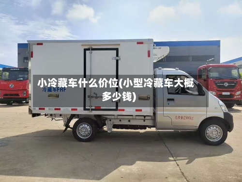 小冷藏车什么价位(小型冷藏车大概多少钱)