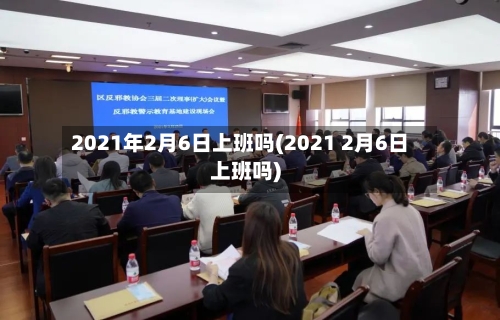 2021年2月6日上班吗(2021 2月6日上班吗)