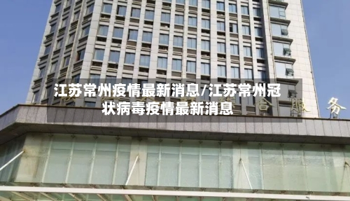 江苏常州疫情最新消息/江苏常州冠状病毒疫情最新消息