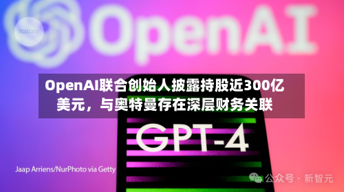 OpenAI联合创始人披露持股近300亿美元	，与奥特曼存在深层财务关联-第2张图片