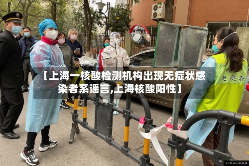 【上海一核酸检测机构出现无症状感染者系谣言,上海核酸阳性】-第2张图片