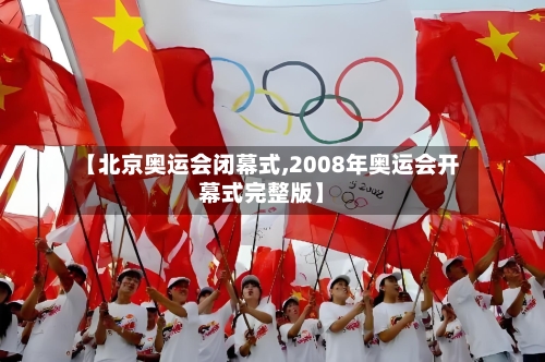 【北京奥运会闭幕式,2008年奥运会开幕式完整版】-第3张图片