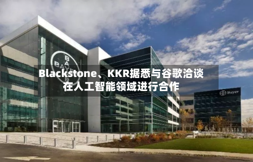 Blackstone、KKR据悉与谷歌洽谈在人工智能领域进行合作-第3张图片