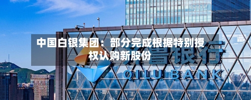 中国白银集团：部分完成根据特别授权认购新股份-第3张图片