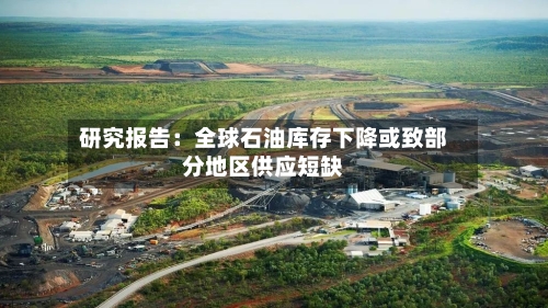 研究报告：全球石油库存下降或致部分地区供应短缺