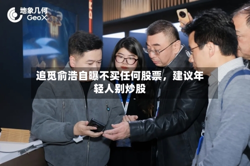 追觅俞浩自曝不买任何股票，建议年轻人别炒股