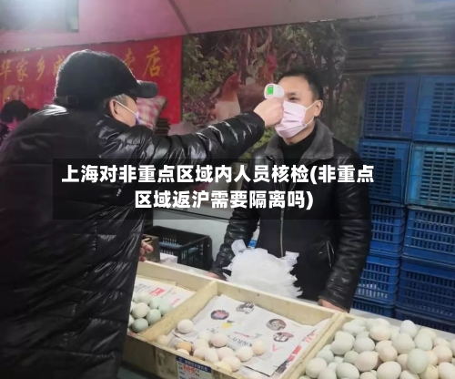 上海对非重点区域内人员核检(非重点区域返沪需要隔离吗)