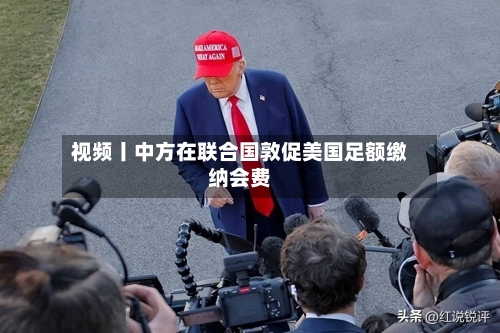 视频丨中方在联合国敦促美国足额缴纳会费-第2张图片