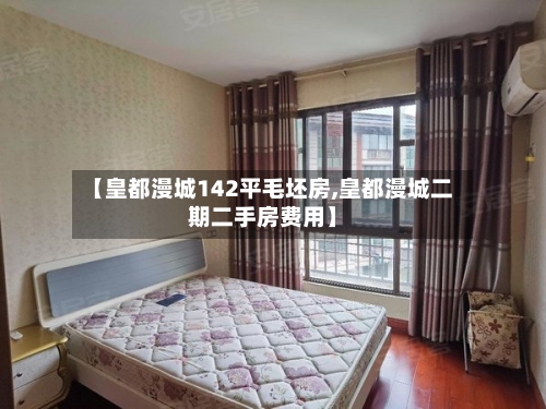 【皇都漫城142平毛坯房,皇都漫城二期二手房费用】