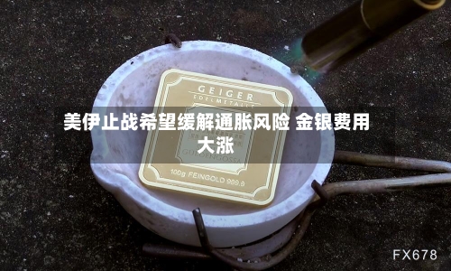 美伊止战希望缓解通胀风险 金银费用大涨-第2张图片
